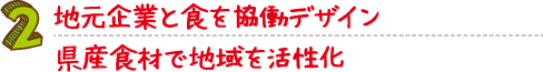 地元企業と食を協働デザイン。県産食材で地域を活性化。