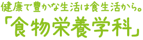 健康で豊かな生活は食生活から。「食物栄養学科」